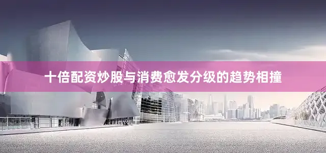 十倍配资炒股与消费愈发分级的趋势相撞