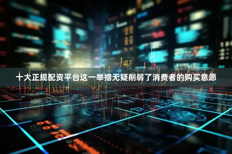 十大正规配资平台这一举措无疑削弱了消费者的购买意愿