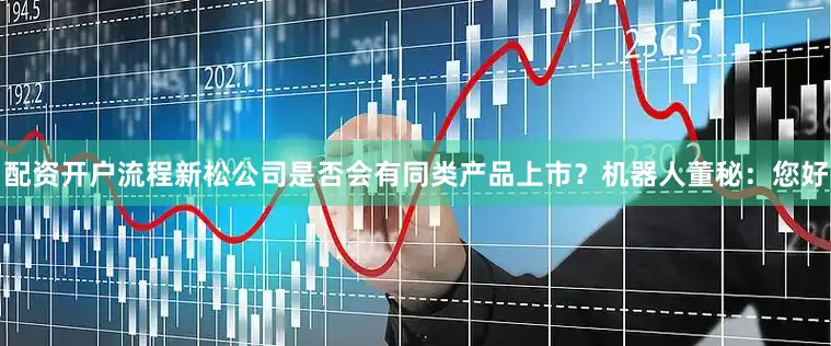 配资开户流程新松公司是否会有同类产品上市？机器人董秘：您好