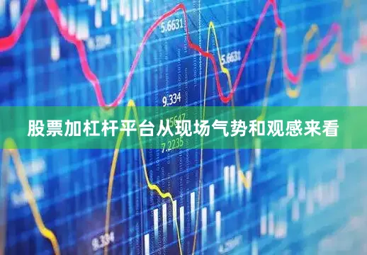 股票加杠杆平台从现场气势和观感来看