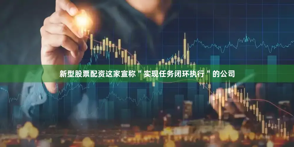 新型股票配资这家宣称＂实现任务闭环执行＂的公司