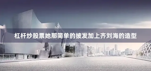 杠杆炒股票她那简单的披发加上齐刘海的造型