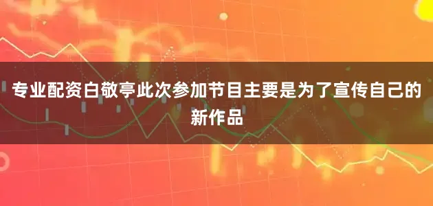 专业配资白敬亭此次参加节目主要是为了宣传自己的新作品