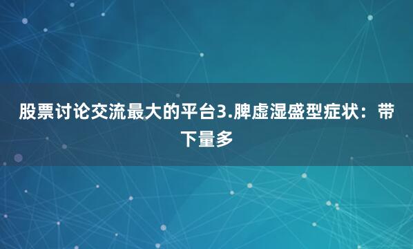 股票讨论交流最大的平台3.脾虚湿盛型症状：带下量多