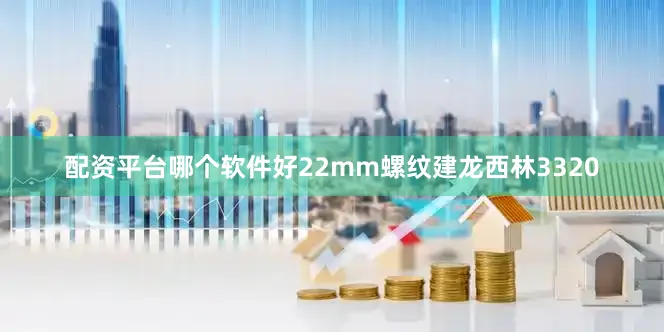 配资平台哪个软件好22mm螺纹建龙西林3320