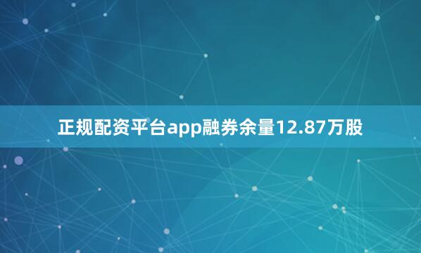 正规配资平台app融券余量12.87万股