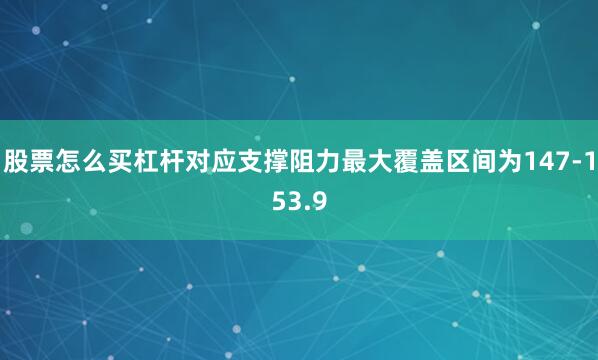 股票怎么买杠杆对应支撑阻力最大覆盖区间为147-153.9