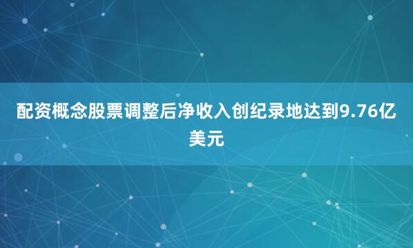 配资概念股票调整后净收入创纪录地达到9.76亿美元
