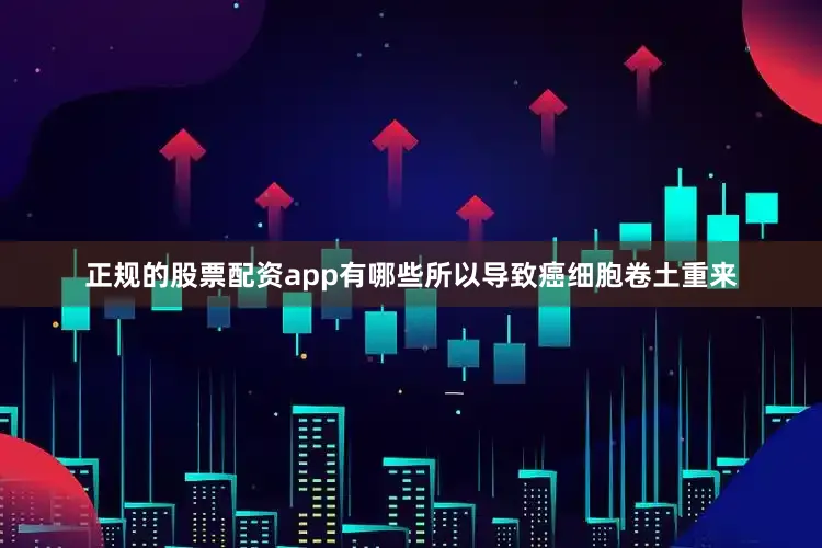 正规的股票配资app有哪些所以导致癌细胞卷土重来