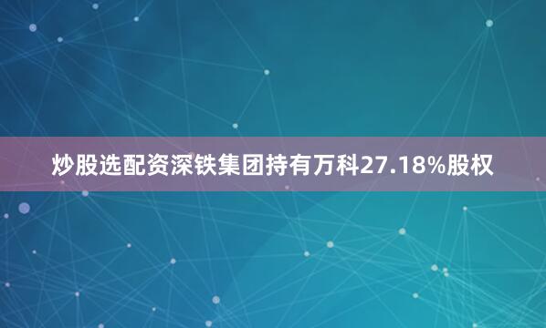 炒股选配资深铁集团持有万科27.18%股权