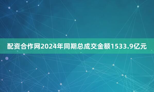 配资合作网2024年同期总成交金额1533.9亿元