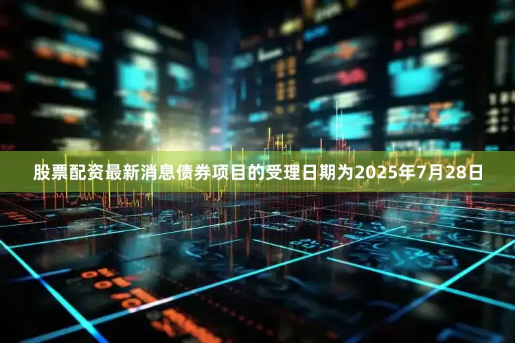 股票配资最新消息债券项目的受理日期为2025年7月28日