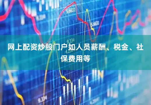 网上配资炒股门户如人员薪酬、税金、社保费用等