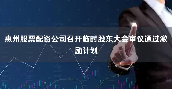 惠州股票配资公司召开临时股东大会审议通过激励计划