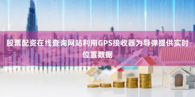股票配资在线查询网站利用GPS接收器为导弹提供实时位置数据
