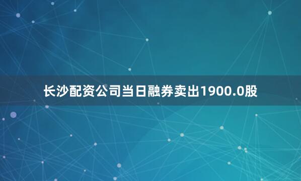 长沙配资公司当日融券卖出1900.0股