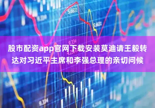 股市配资app官网下载安装莫迪请王毅转达对习近平主席和李强总理的亲切问候