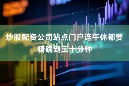 炒股配资公司站点门户连午休都要精确到三十分钟